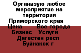 Организую любое мероприятие на территории Приморского края. › Цена ­ 1 - Все города Бизнес » Услуги   . Дагестан респ.,Буйнакск г.